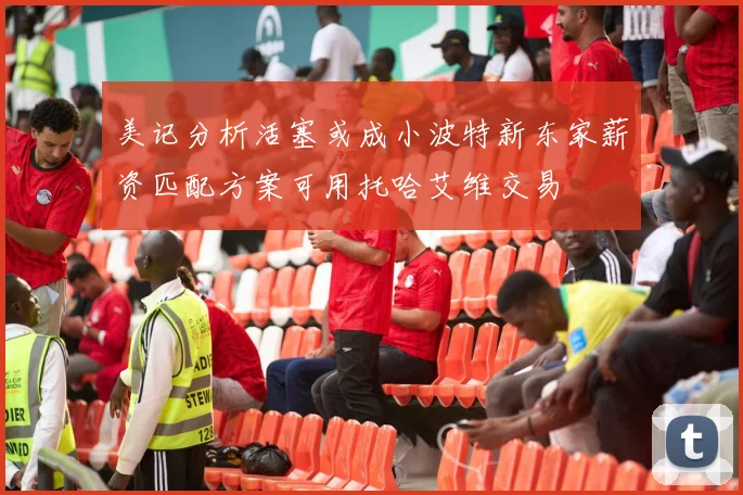美记分析活塞或成小波特新东家薪资匹配方案可用托哈艾维交易