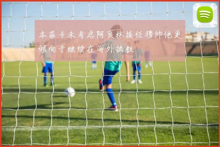 本菲卡未考虑阿莫林接任穆帅他更倾向于继续在海外执教