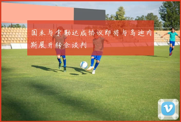 国米与索勒达成协议即将与乌迪内斯展开转会谈判