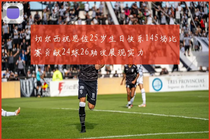 切尔西祝恩佐25岁生日快乐145场比赛贡献24球26助攻展现实力