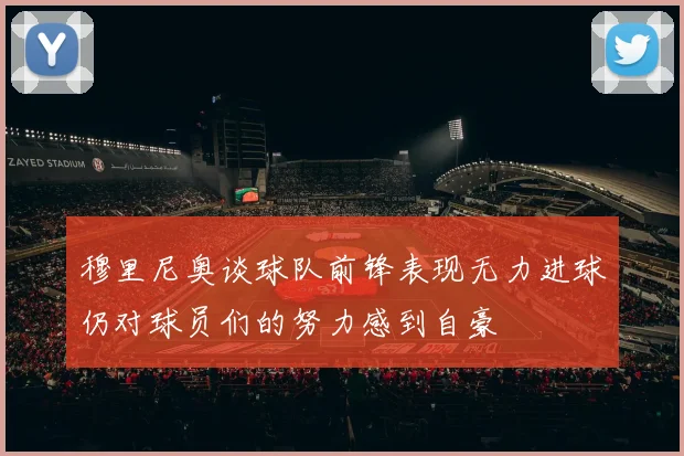 穆里尼奥谈球队前锋表现无力进球仍对球员们的努力感到自豪