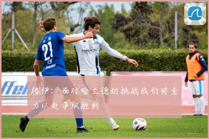 格伊：面对哈兰德的挑战我们将全力以赴争取胜利
