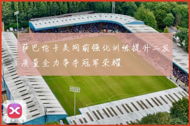 萨巴伦卡美网前强化训练提升二发质量全力争夺冠军荣耀
