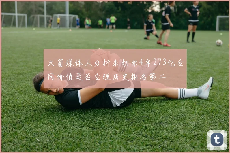 火箭媒体人分析米切尔4年273亿合同价值是否合理历史排名第二