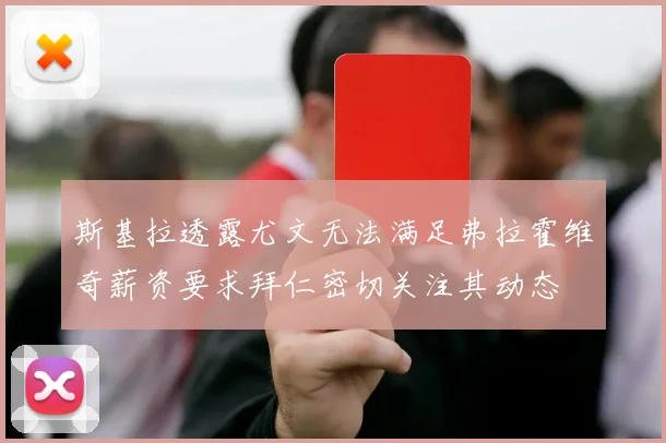 斯基拉透露尤文无法满足弗拉霍维奇薪资要求拜仁密切关注其动态
