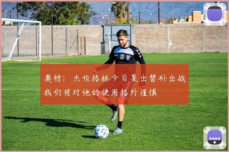 奥特：杰伦格林今日复出替补出战我们将对他的使用格外谨慎
