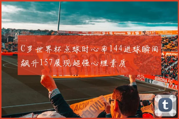C罗世界杯点球时心率144进球瞬间飙升157展现超强心理素质