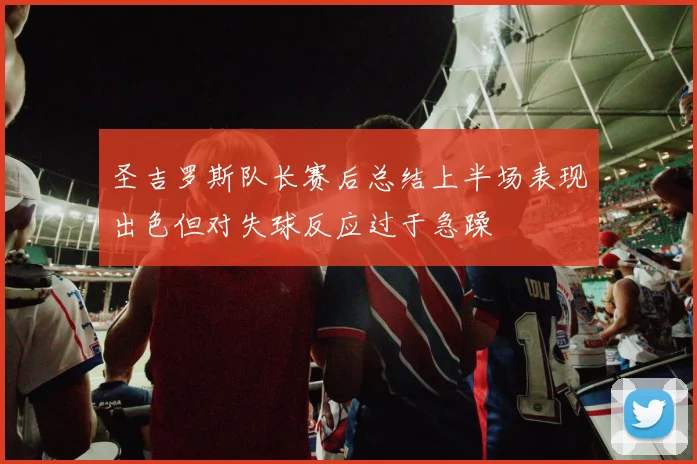 圣吉罗斯队长赛后总结上半场表现出色但对失球反应过于急躁