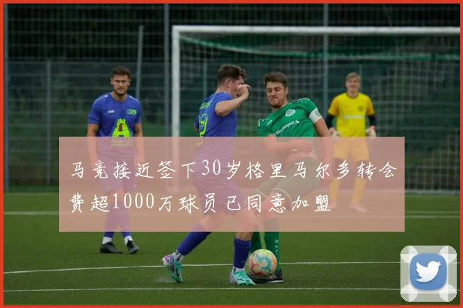 马竞接近签下30岁格里马尔多转会费超1000万球员已同意加盟