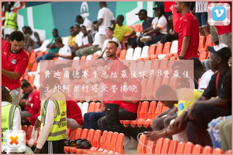 费迪南德赛季总结最佳球员B费最佳主帅阿尔特塔荣誉揭晓
