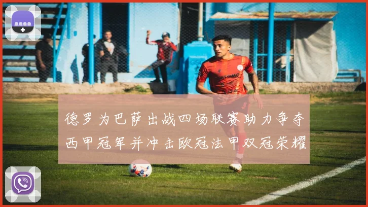 德罗为巴萨出战四场联赛助力争夺西甲冠军并冲击欧冠法甲双冠荣耀