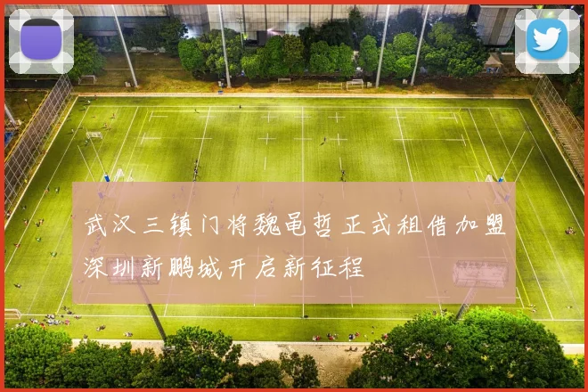 武汉三镇门将魏黾哲正式租借加盟深圳新鹏城开启新征程