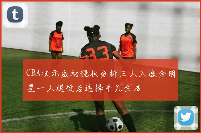 CBA状元成材现状分析三人入选全明星一人退役后选择平凡生活