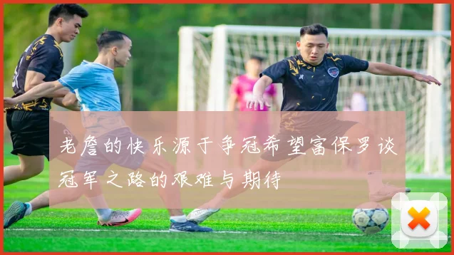 老詹的快乐源于争冠希望富保罗谈冠军之路的艰难与期待