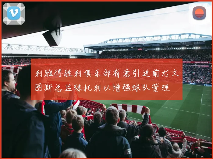 利雅得胜利俱乐部有意引进前尤文图斯总监琼托利以增强球队管理