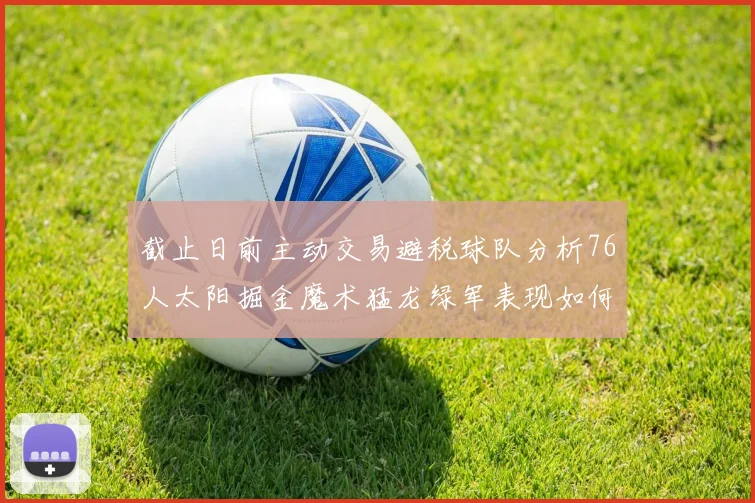 截止日前主动交易避税球队分析76人太阳掘金魔术猛龙绿军表现如何