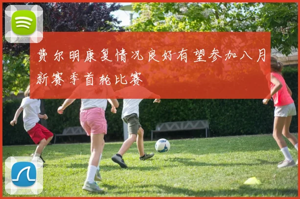 费尔明康复情况良好有望参加八月新赛季首轮比赛