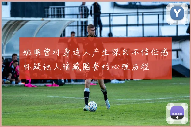 姚明曾对身边人产生深刻不信任感怀疑他人暗藏圈套的心理历程