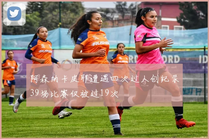 阿森纳卡皮耶遭遇四次过人创纪录39场比赛仅被过19次