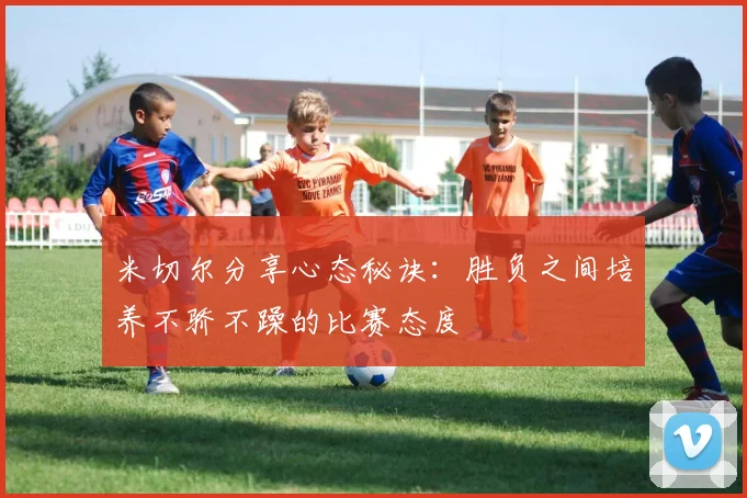 米切尔分享心态秘诀：胜负之间培养不骄不躁的比赛态度