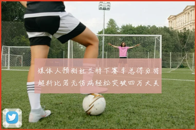 媒体人预测杜兰特下赛季总得分将超科比若无伤病轻松突破四万大关