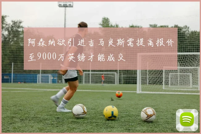 阿森纳欲引进吉马良斯需提高报价至9000万英镑才能成交