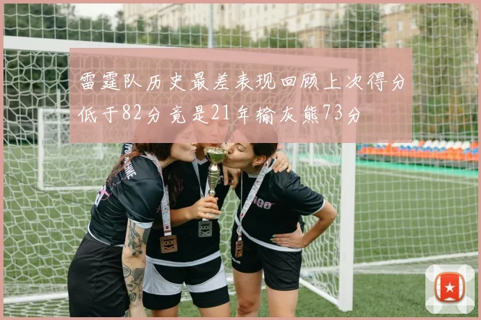 雷霆队历史最差表现回顾上次得分低于82分竟是21年输灰熊73分