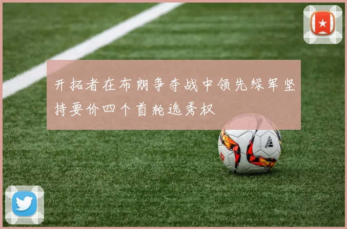 开拓者在布朗争夺战中领先绿军坚持要价四个首轮选秀权