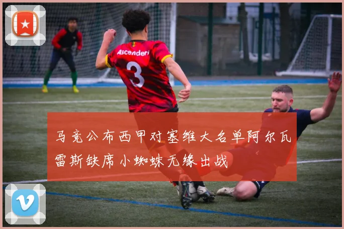 马竞公布西甲对塞维大名单阿尔瓦雷斯缺席小蜘蛛无缘出战