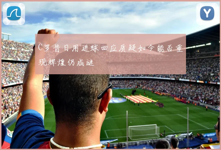 C罗昔日用进球回应质疑如今能否重现辉煌仍成谜