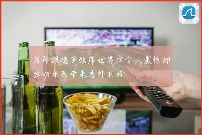 若昂佩德罗缺席世界杯令人震惊却为切尔西带来意外利好