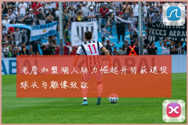 老詹加盟湖人助力崛起并将获退役球衣与雕像致敬